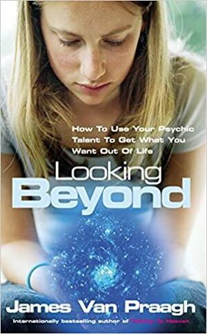 Looking Beyond: How To Use Your Psychic Talent To Get What You Want by James Van Praagh