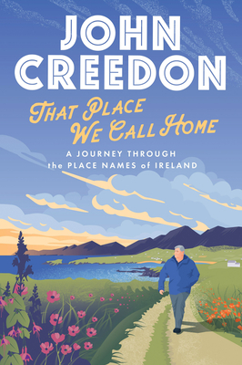 That Place We Call Home: A Journey Through the Place Names of Ireland by John Creedon