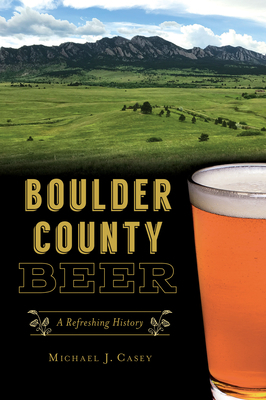 Boulder County Beer: A Refreshing History by Michael J. Casey