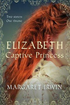 Elizabeth, Captive Princess: A captivating tale of witchcraft, betrayal and love by Margaret Irwin, Margaret Irwin