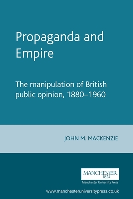 Propaganda and Empire: The Manipulation of British Public Opinion, 1880-1960 by John M. MacKenzie