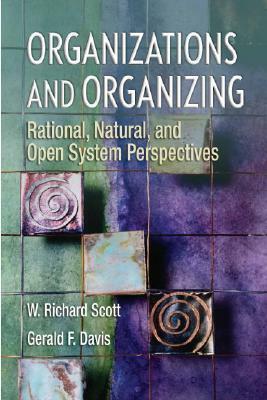 Organizations and Organizing: Rational, Natural and Open Systems Perspectives by Gerald F. Davis, W. Richard Scott