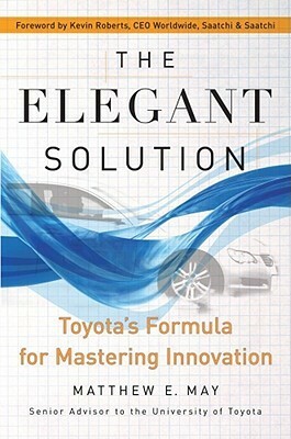 The Elegant Solution: Toyota's Formula for Mastering Innovation by Matthew E. May