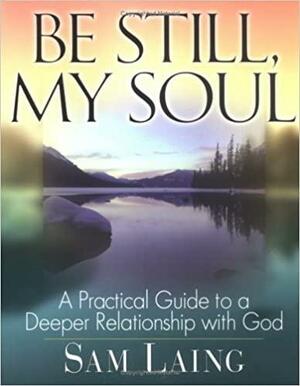 Be Still, My Soul: A Practical Guide to a Deeper Relationship with God by Sam Laing