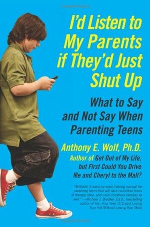 I'd Listen to My Parents If They'd Just Shut Up: What to Say and Not Say When Parenting Teens by Anthony E. Wolf