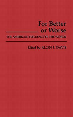 For Better or Worse: The American Influence in the World by Allen Freeman Davis, Lsi