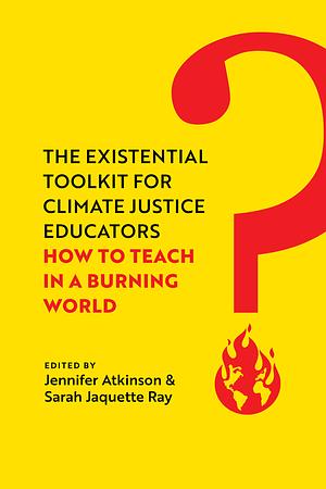 The Existential Toolkit for Climate Justice Educators: How to Teach in a Burning World by Jennifer Atkinson, Sarah Jaquette Ray