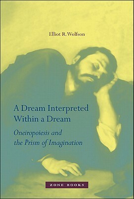 A Dream Interpreted within a Dream: Oneiropoiesis and the Prism of Imagination by Elliot R. Wolfson