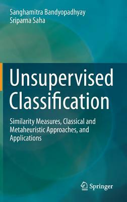 Unsupervised Classification: Similarity Measures, Classical and Metaheuristic Approaches, and Applications by Sanghamitra Bandyopadhyay, Sriparna Saha