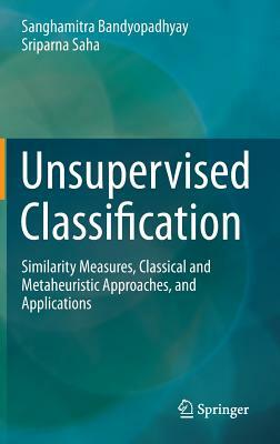 Unsupervised Classification: Similarity Measures, Classical and Metaheuristic Approaches, and Applications by Sriparna Saha, Sanghamitra Bandyopadhyay