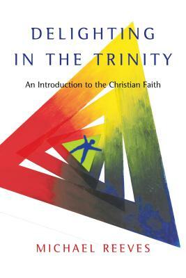 Delighting in the Trinity: An Introduction to the Christian Faith by Michael Reeves