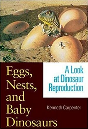 Eggs, Nests, and Baby Dinosaurs: A Look at Dinosaur Reproduction by Kenneth Carpenter