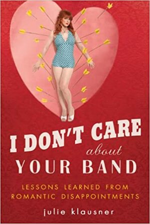 I Don't Care About Your Band: Lessons Learned from Indie Rockers, Trust Funders, Pornographers, Felons, Faux-Sensitive Hipsters, and Other Guys I've Dated by Julie Klausner
