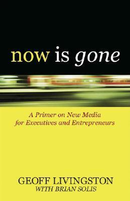 Now Is Gone: A Primer on New Media for Executives and Entrepreneurs by Geoff Livingston