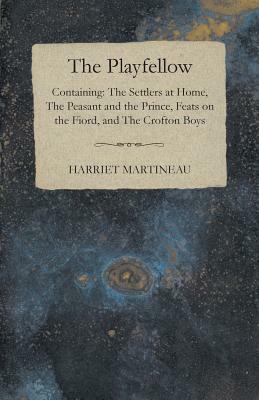 The Playfellow - Containing The Settlers At Home, The Peasant And The Prince, Feats On The World, The Crofton Boys by Harriet Martineau