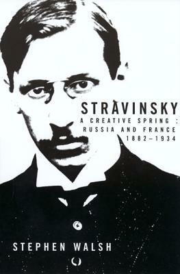 Stravinsky: A Creative Spring: Russia and France, 1882-1934 by Stephen Walsh