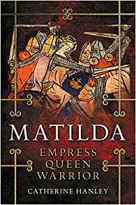 Matilda: Empress, Queen, Warrior by Catherine Hanley