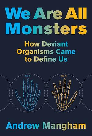 We Are All Monsters: How Deviant Organisms Came to Define Us by Andrew Mangham