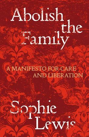 Abolish the Family: A Manifesto for Care and Liberation by Sophie Lewis