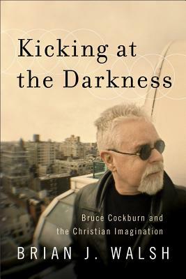Kicking at the Darkness by Brian J. Walsh