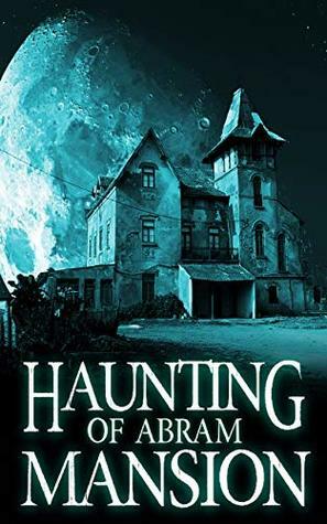 The Haunting of Abram Mansion by Alexandria Clarke
