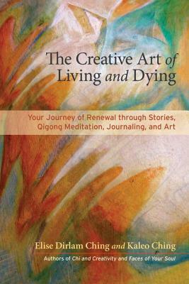The Creative Art of Living, Dying & Renewal: Your Journey Through Stories, Qigong Meditation, Journaling, and Art by Kaleo Ching, Elise Dirlam Ching