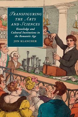 Transfiguring the Arts and Sciences: Knowledge and Cultural Institutions in the Romantic Age by Jon Klancher