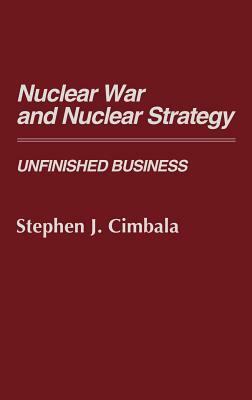 Nuclear War and Nuclear Strategy: Unfinished Business by Stephen J. Cimbala