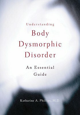 Understanding Body Dysmorphic Disorder by Katharine A. Phillips