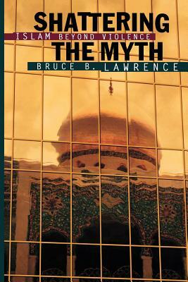Shattering the Myth: Islam Beyond Violence by Bruce B. Lawrence