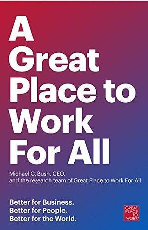 A Great Place to Work For All: Better for Business, Better for People, Better for the World by Michael C. Bush