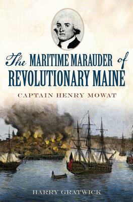 The Maritime Marauder of Revolutionary Maine: Captain Henry Mowat by Harry Gratwick