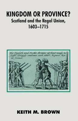 Kingdom or Province?: Scotland and the Regal Union 1603-1715 by Keith Brown