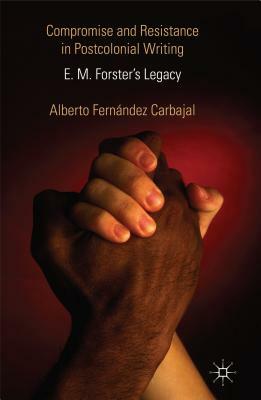 Compromise and Resistance in Postcolonial Writing: E. M. Forster's Legacy by Alberto Fernández Carbajal