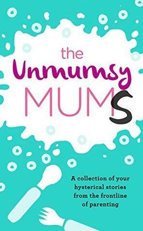 The Unmumsy Mums: A Collection of Your Hysterical Stories From The Frontline of Parenting by Sarah Turner