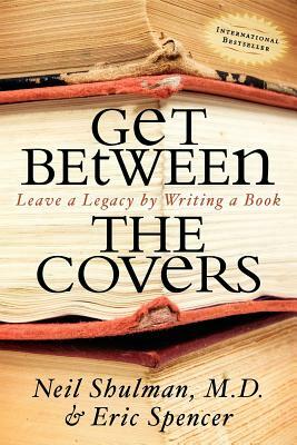 Get Between the Covers: Leave a Legacy by Writing a Book by Eric Spencer, Neil Shulman