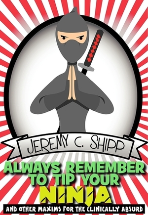 Always Remember to Tip Your Ninja: And Other Maxims for the Clinically Absurd by Jeremy C. Shipp