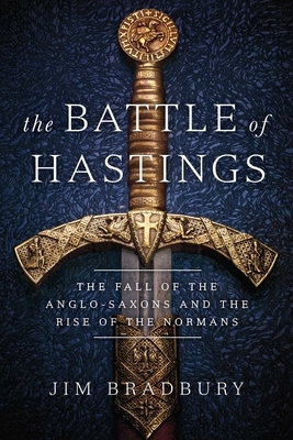 The Battle of Hastings: The Fall of the Anglo-Saxons and the Rise of the Normans by Jim Bradbury