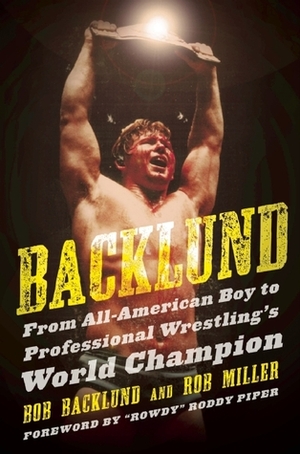 Backlund: From All-American Boy to Professional Wrestling's World Champion by Roddy Piper, Robert H. Miller, Bob Backlund
