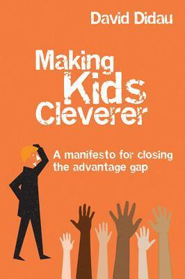 Making Kids Cleverer: A Manifesto for Closing the Advantage Gap by David Didau