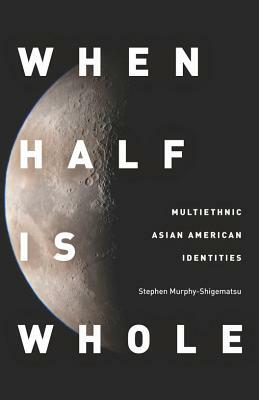 When Half Is Whole: Multiethnic Asian American Identities by Stephen Murphy-Shigematsu