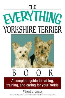 The Everything Yorkshire Terrier Book: A Complete Guide to Raising, Training, And Caring for Your Yorkie by Cheryl S. Smith