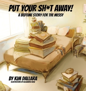 Put Your Sh*t Away: A Bedtime Story For the Messy by Kim Dallara