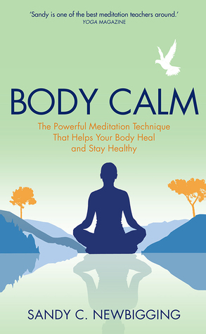 Body Calm: The Modern-Day Meditation Technique that Gives You the Best from Your Body for Life by Sandy C. Newbigging