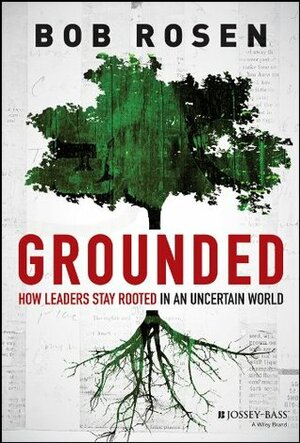 Grounded: How Leaders Stay Rooted in an Uncertain World by Bob H. Rosen