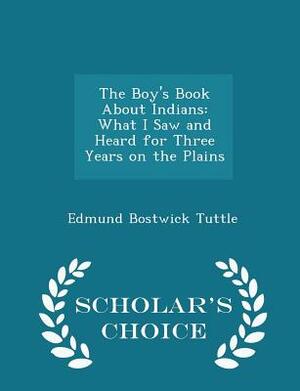 The Boy's Book about Indians: Being What I Saw and Heard for Three Years on the Plains by Edmund B. Tuttle