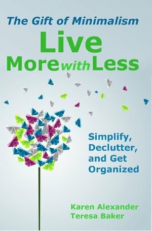 Live More With Less: The Gift of Minimalism: Simplify, Declutter and Get Organized by Teresa Baker, Karen Alexander