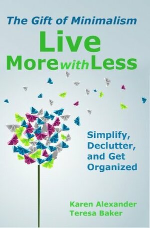 Live More With Less: The Gift of Minimalism: Simplify, Declutter and Get Organized by Karen Alexander, Teresa Baker