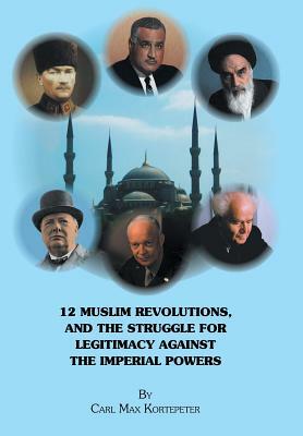 12 Muslim Revolutions, and the Struggle for Legitimacy Against the Imperial Powers by Carl Max Kortepeter