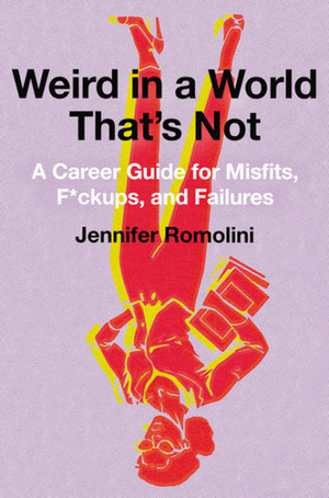 Weird in a World That's Not: A Career Guide for Misfits, F*ckups, and Failures by Jennifer Romolini